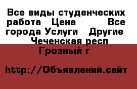 Все виды студенческих работа › Цена ­ 100 - Все города Услуги » Другие   . Чеченская респ.,Грозный г.